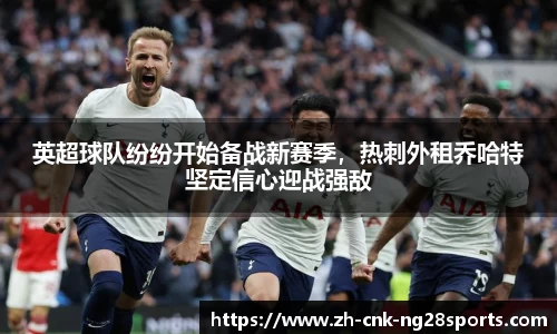 英超球队纷纷开始备战新赛季，热刺外租乔哈特坚定信心迎战强敌