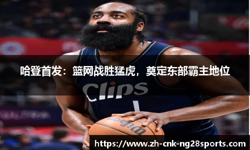 哈登首发：篮网战胜猛虎，奠定东部霸主地位
