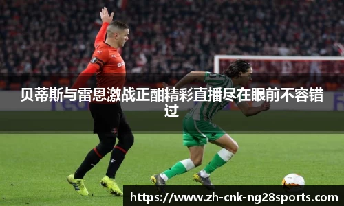 贝蒂斯与雷恩激战正酣精彩直播尽在眼前不容错过