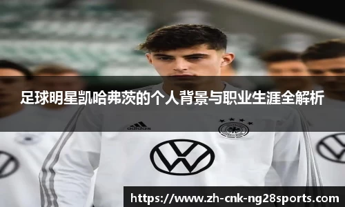 足球明星凯哈弗茨的个人背景与职业生涯全解析