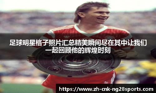 足球明星格子照片汇总精美瞬间尽在其中让我们一起回顾他的辉煌时刻