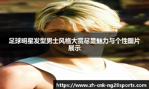 足球明星发型男士风格大赏尽显魅力与个性图片展示